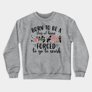 Born To Be A Stay At Home Dog Mom Forced To Go To Work Crewneck Sweatshirt